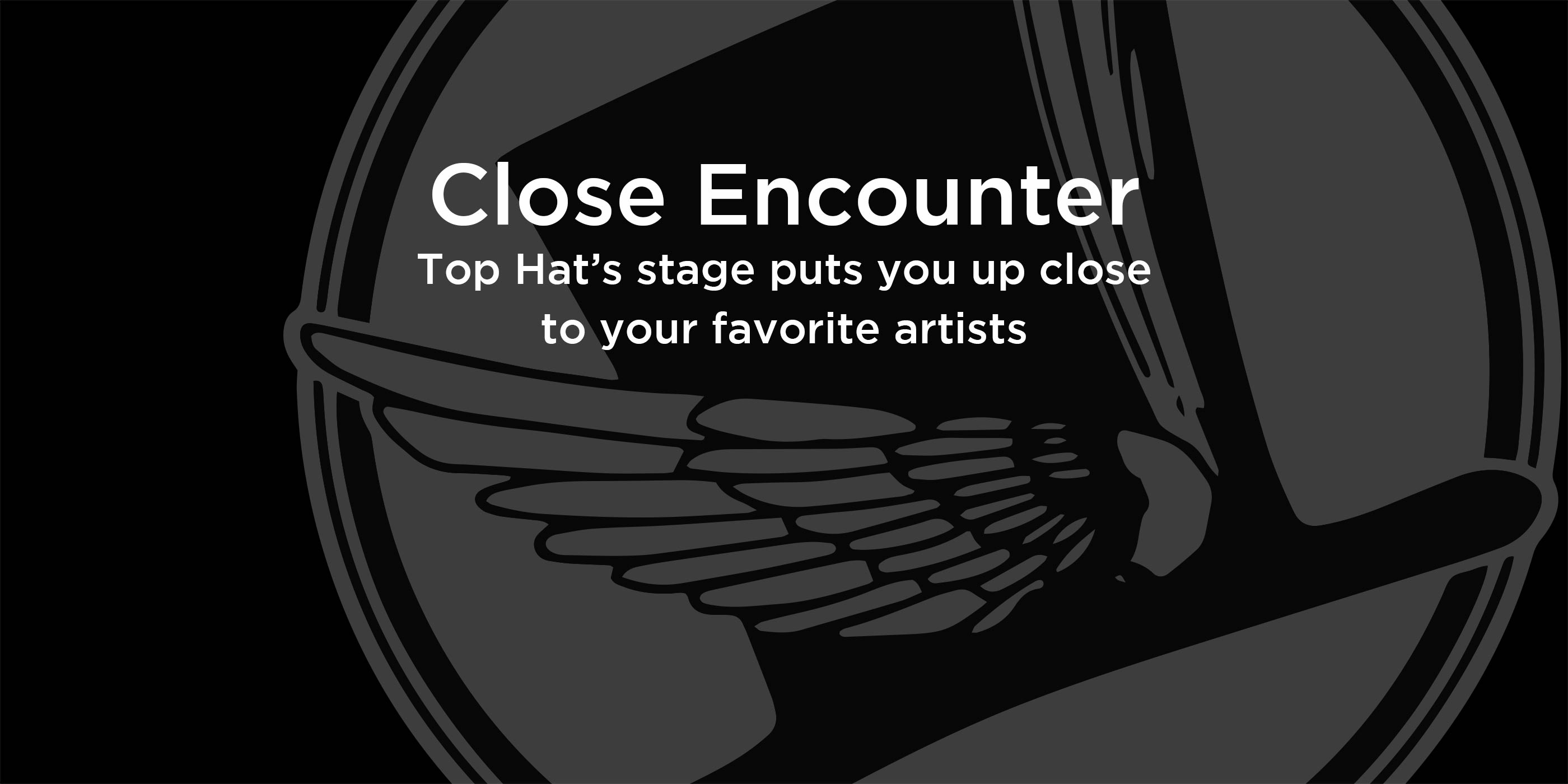 Close Encounter. Top Hat's stage puts you up close to your favorite artists